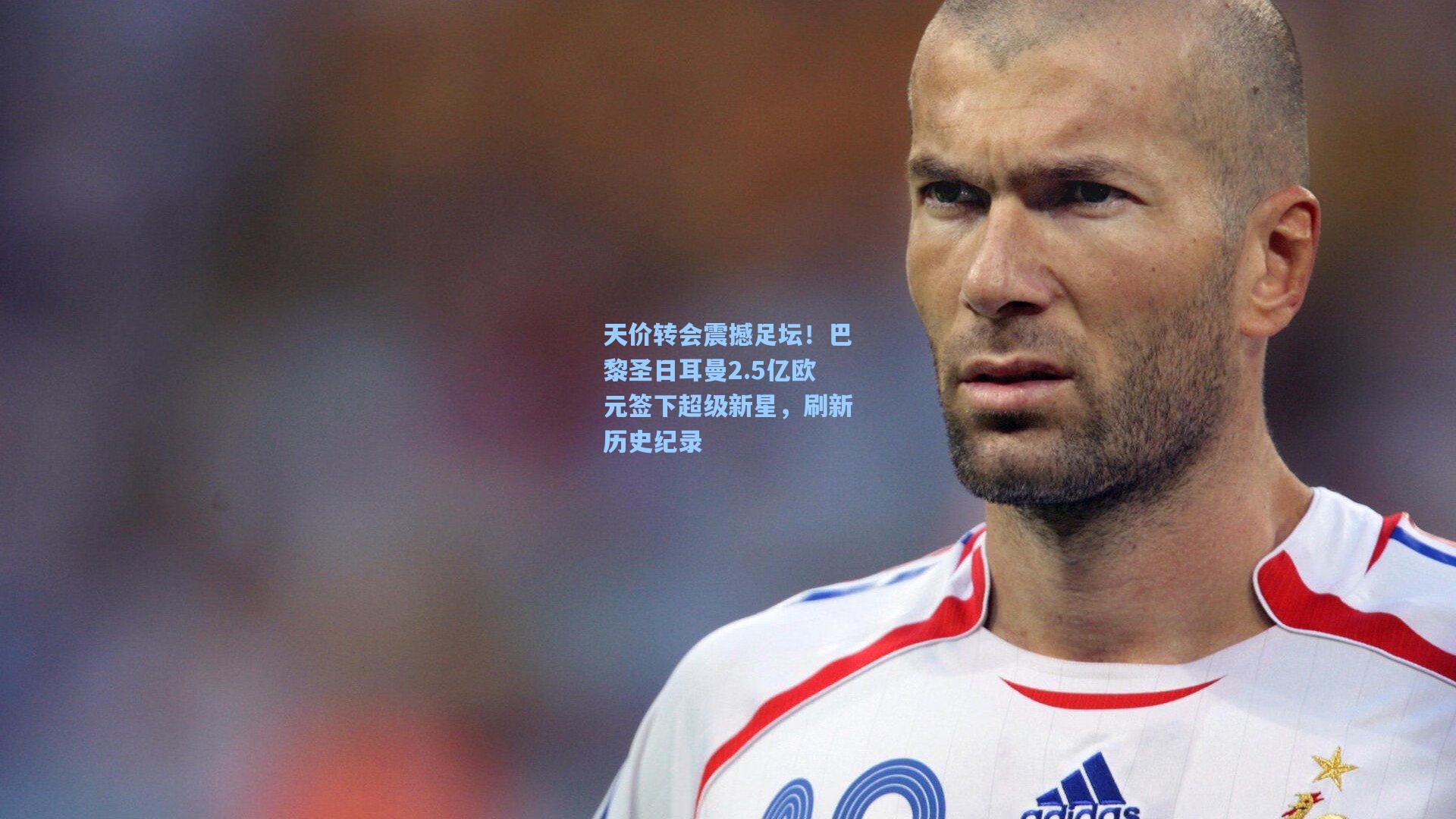 天价转会震撼足坛!巴黎圣日耳曼2.5亿欧元签下超级新星,刷新历史纪录